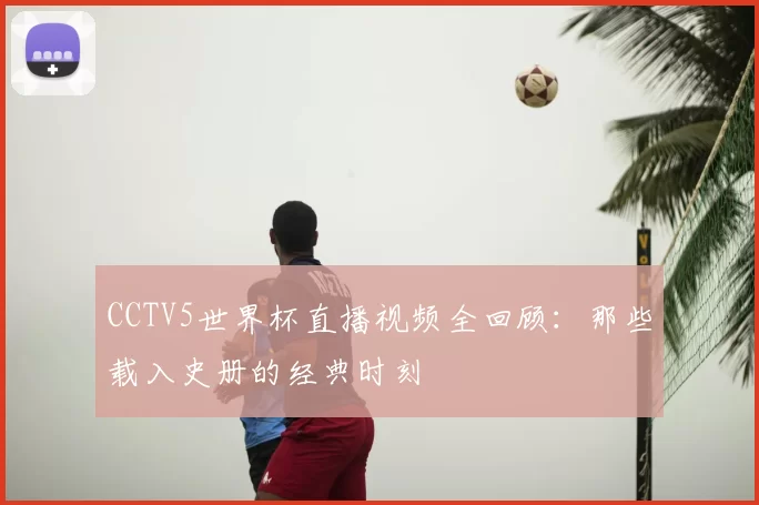 CCTV5世界杯直播视频全回顾:那些载入史册的经典时刻
