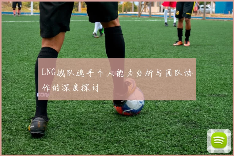 LNG战队选手个人能力分析与团队协作的深度探讨
