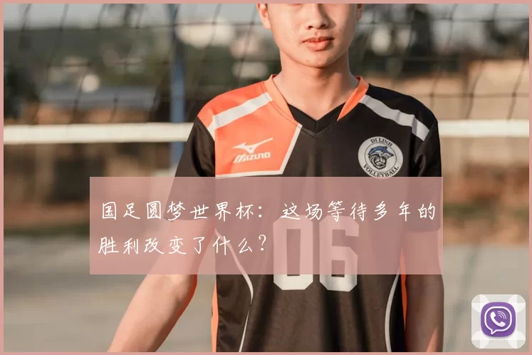 国足圆梦世界杯:这场等待多年的胜利改变了什么?