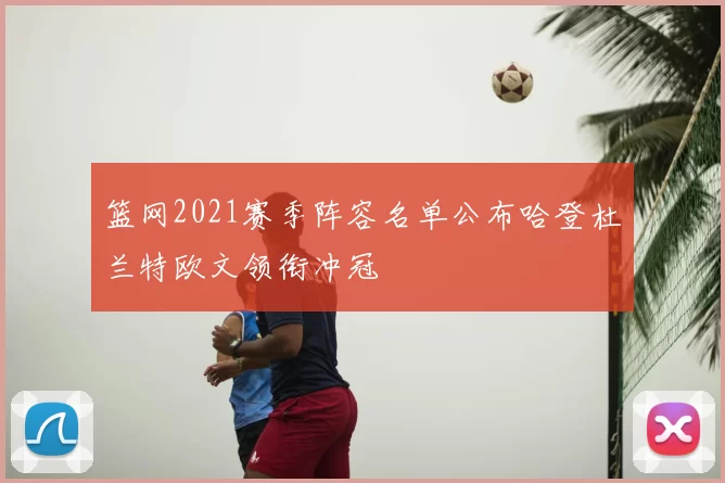 篮网2021赛季阵容名单公布哈登杜兰特欧文领衔冲冠