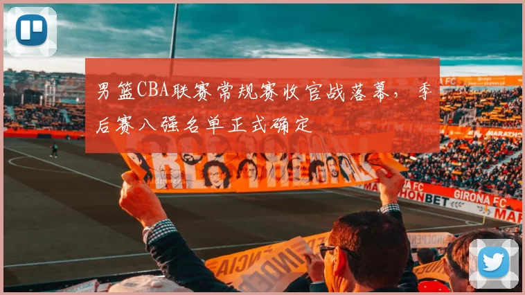男篮CBA联赛常规赛收官战落幕，季后赛八强名单正式确定