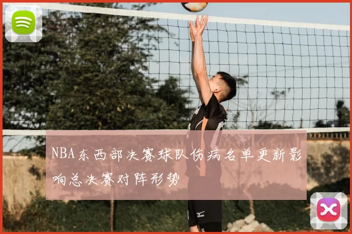 NBA东西部决赛球队伤病名单更新影响总决赛对阵形势