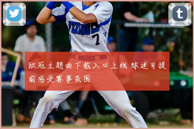 欧冠主题曲下载入口上线 球迷可提前感受赛事氛围
