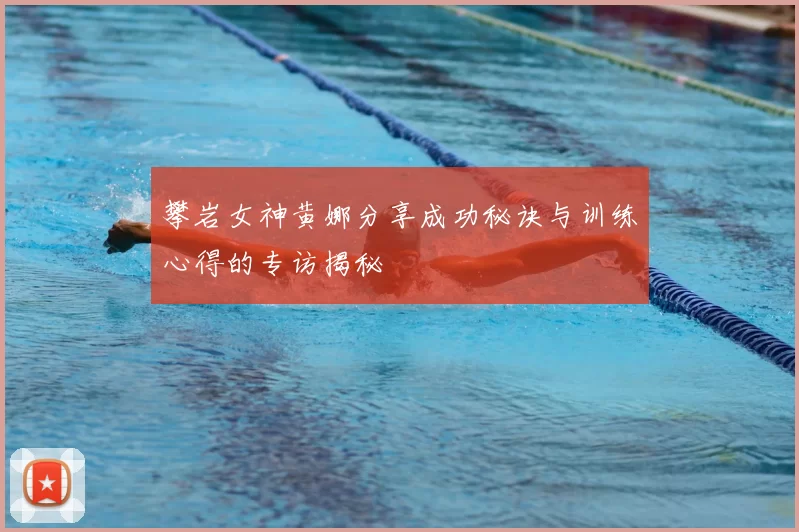 攀岩女神黄娜分享成功秘诀与训练心得的专访揭秘