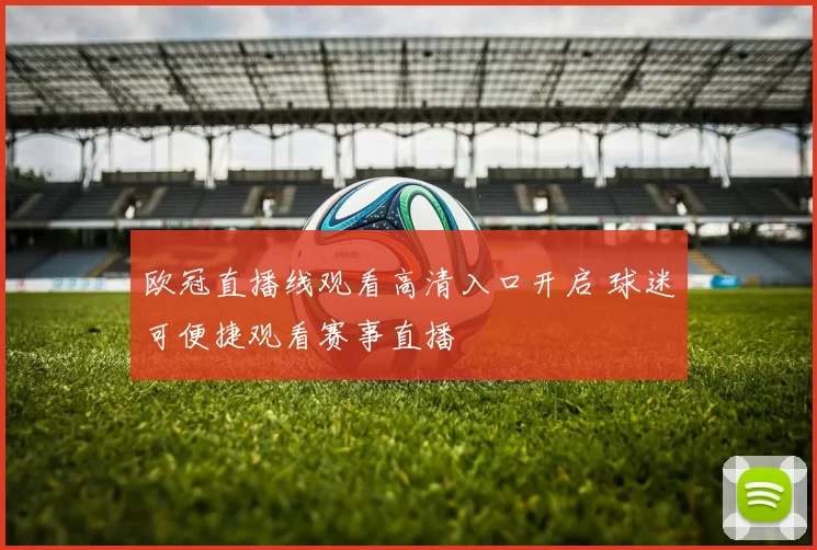 欧冠直播线观看高清入口开启 球迷可便捷观看赛事直播