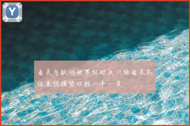 南美与欧洲世界杯对决六场南美队伍表现强势四胜一平一负