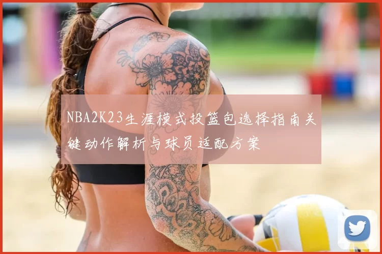 NBA2K23生涯模式投篮包选择指南关键动作解析与球员适配方案