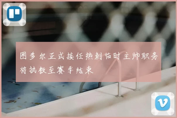 图多尔正式接任热刺临时主帅职务将执教至赛季结束