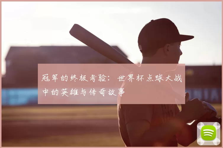 冠军的终极考验:世界杯点球大战中的英雄与传奇故事
