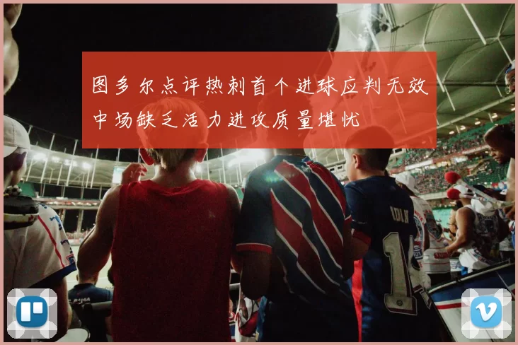 图多尔点评热刺首个进球应判无效中场缺乏活力进攻质量堪忧