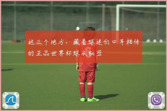 这三个地方,藏着球迷们口耳相传的正品世界杯球衣秘密