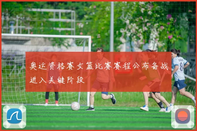奥运资格赛女篮比赛赛程公布备战进入关键阶段