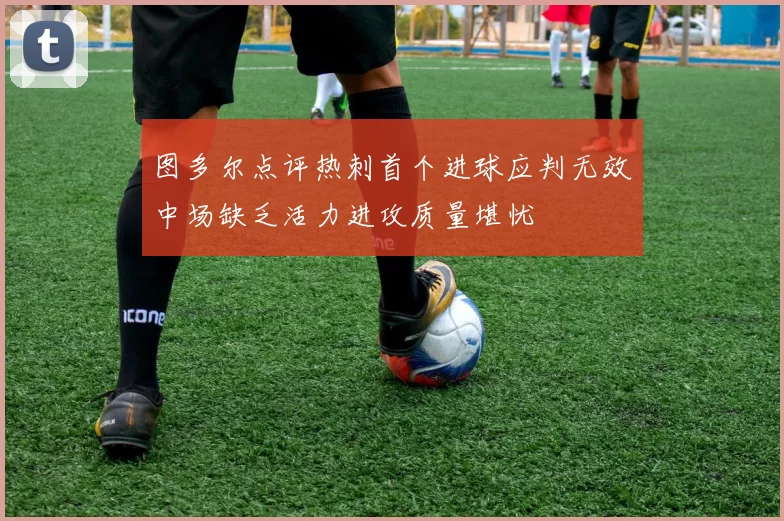 图多尔点评热刺首个进球应判无效中场缺乏活力进攻质量堪忧