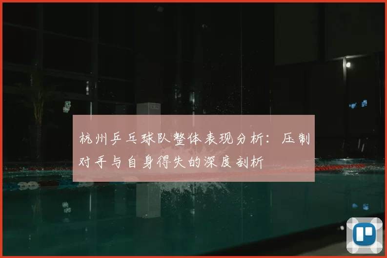 杭州乒乓球队整体表现分析:压制对手与自身得失的深度剖析