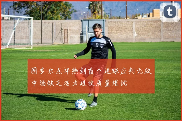 图多尔点评热刺首个进球应判无效中场缺乏活力进攻质量堪忧