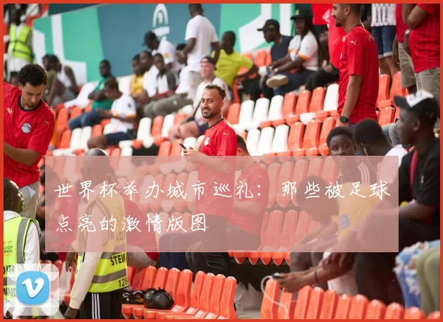 世界杯举办城市巡礼:那些被足球点亮的激情版图