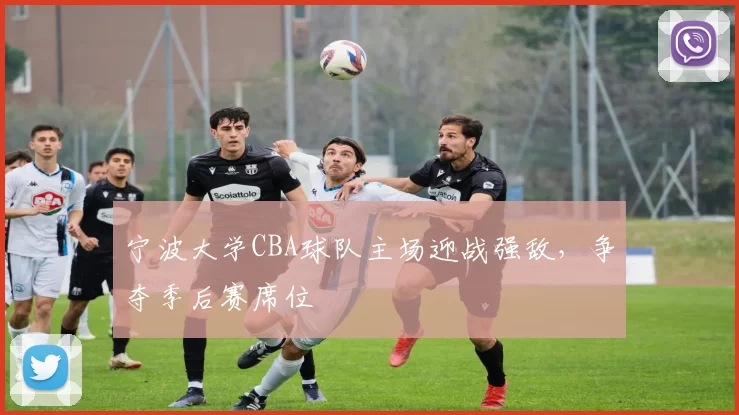 宁波大学CBA球队主场迎战强敌，争夺季后赛席位