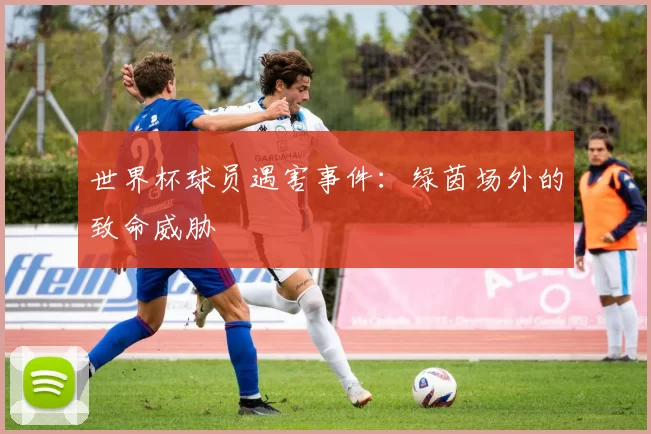 世界杯球员遇害事件:绿茵场外的致命威胁