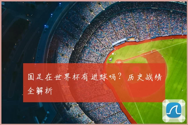 国足在世界杯有进球吗？历史战绩全解析