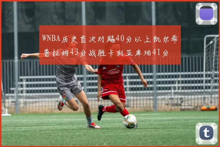 WNBA历史首次对飚40分以上凯尔希普拉姆43分战胜卡利亚库珀41分