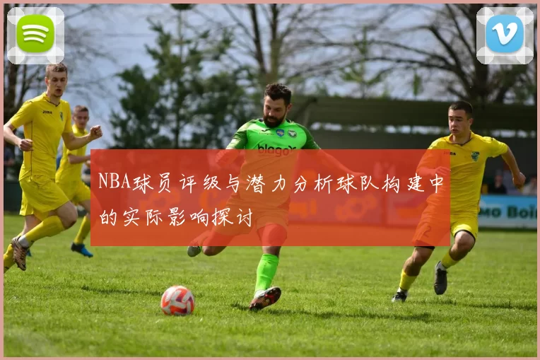 NBA球员评级与潜力分析球队构建中的实际影响探讨