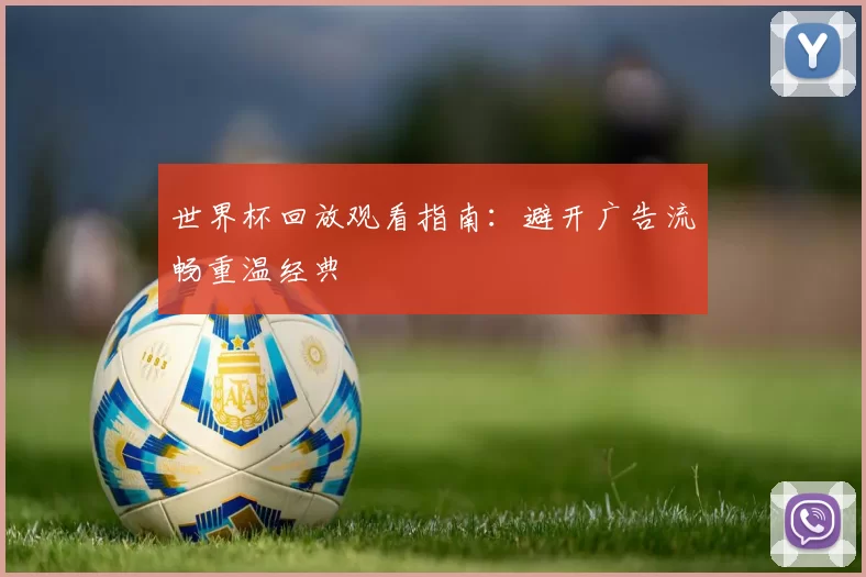 世界杯回放观看指南:避开广告流畅重温经典