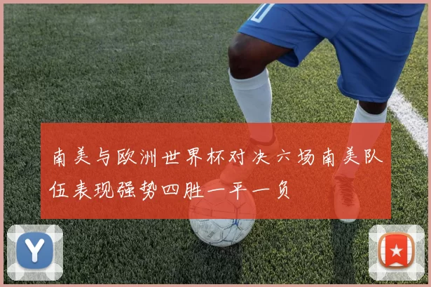 南美与欧洲世界杯对决六场南美队伍表现强势四胜一平一负