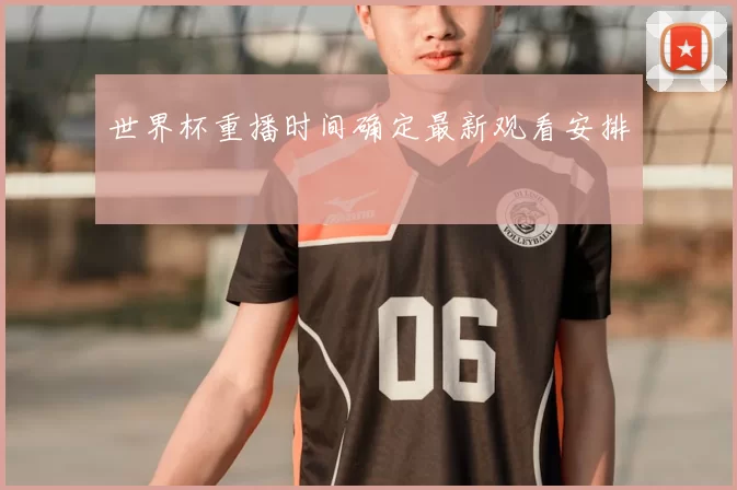 世界杯重播时间确定最新观看安排