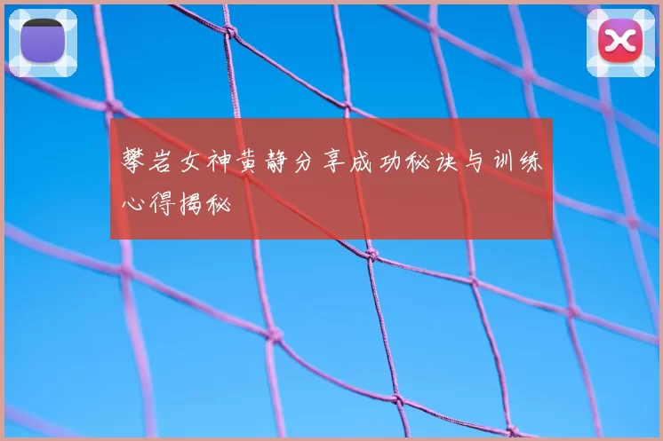 攀岩女神黄静分享成功秘诀与训练心得揭秘