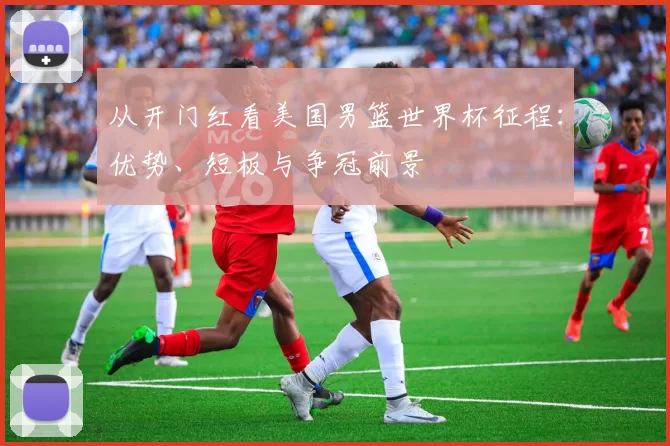 从开门红看美国男篮世界杯征程:优势、短板与争冠前景