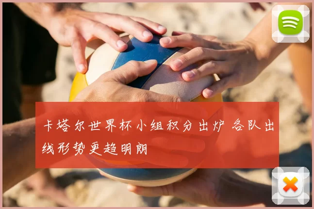 卡塔尔世界杯小组积分出炉 各队出线形势更趋明朗