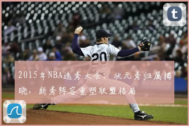 2015年NBA选秀大会：状元秀归属揭晓，新秀阵容重塑联盟格局