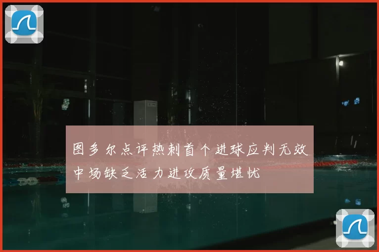 图多尔点评热刺首个进球应判无效中场缺乏活力进攻质量堪忧