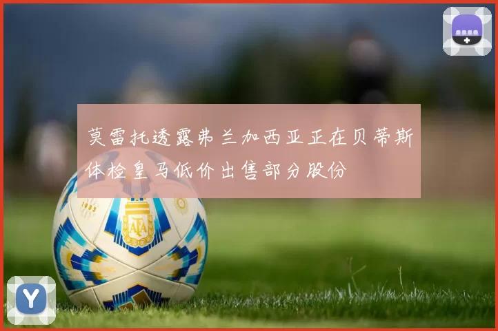 莫雷托透露弗兰加西亚正在贝蒂斯体检皇马低价出售部分股份