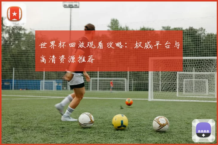 世界杯回放观看攻略:权威平台与高清资源推荐