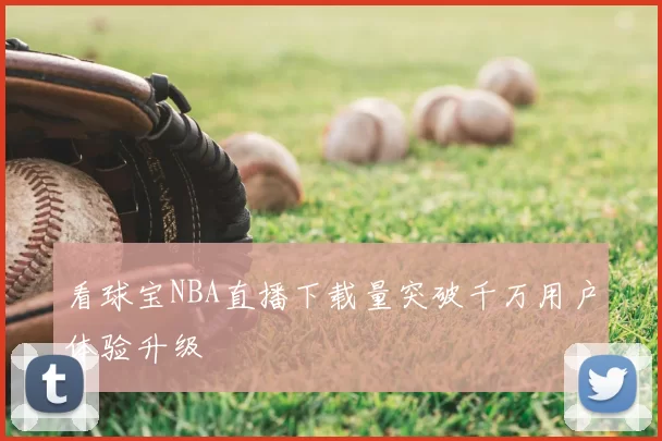 看球宝NBA直播下载量突破千万用户体验升级