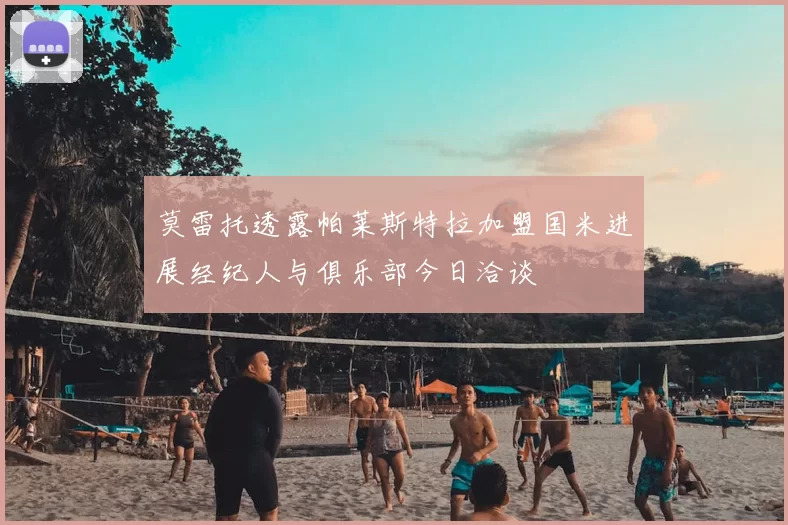 莫雷托透露帕莱斯特拉加盟国米进展经纪人与俱乐部今日洽谈