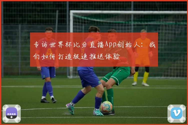 专访世界杯比分直播App创始人:我们如何打造极速推送体验