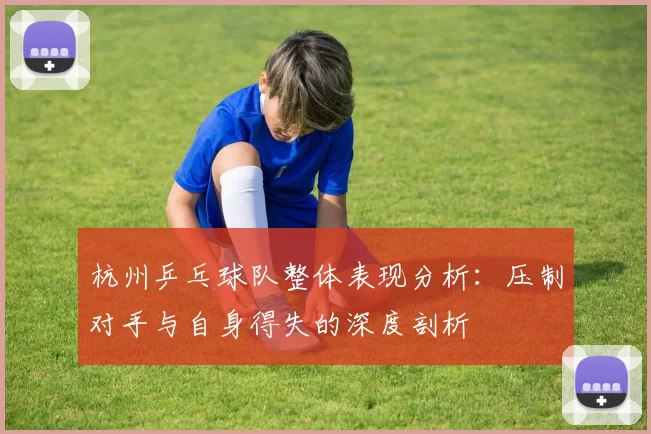 杭州乒乓球队整体表现分析:压制对手与自身得失的深度剖析