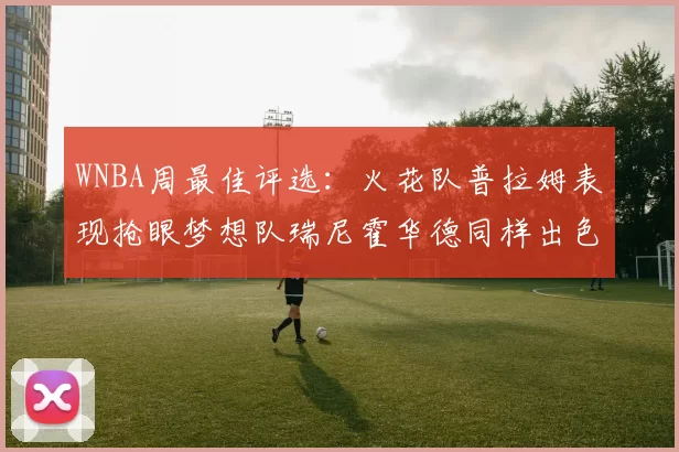 WNBA周最佳评选:火花队普拉姆表现抢眼梦想队瑞尼霍华德同样出色