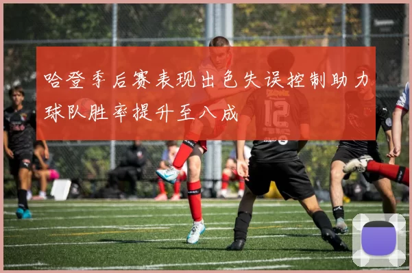 哈登季后赛表现出色失误控制助力球队胜率提升至八成