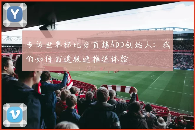 专访世界杯比分直播App创始人:我们如何打造极速推送体验