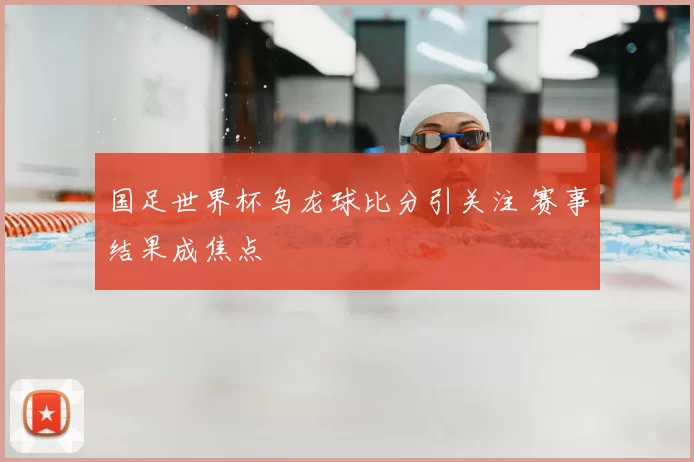 国足世界杯乌龙球比分引关注 赛事结果成焦点