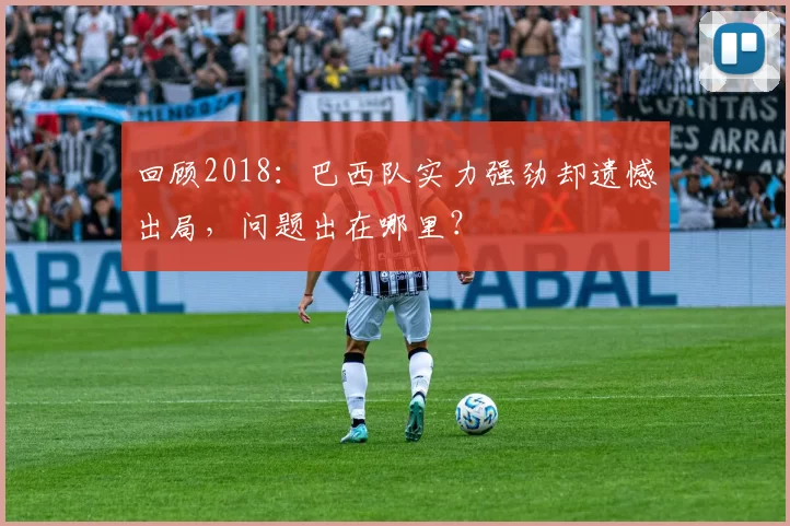 回顾2018：巴西队实力强劲却遗憾出局，问题出在哪里？
