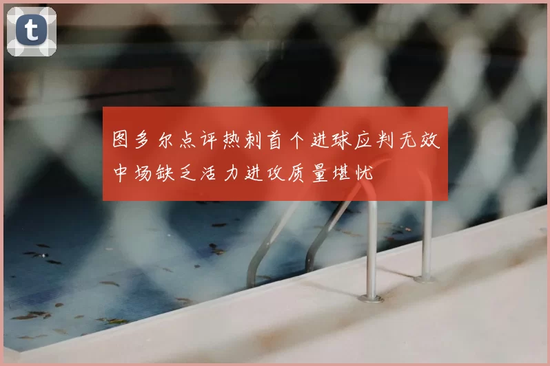 图多尔点评热刺首个进球应判无效中场缺乏活力进攻质量堪忧