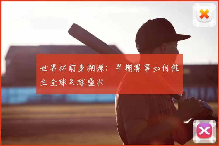 世界杯前身溯源:早期赛事如何催生全球足球盛典