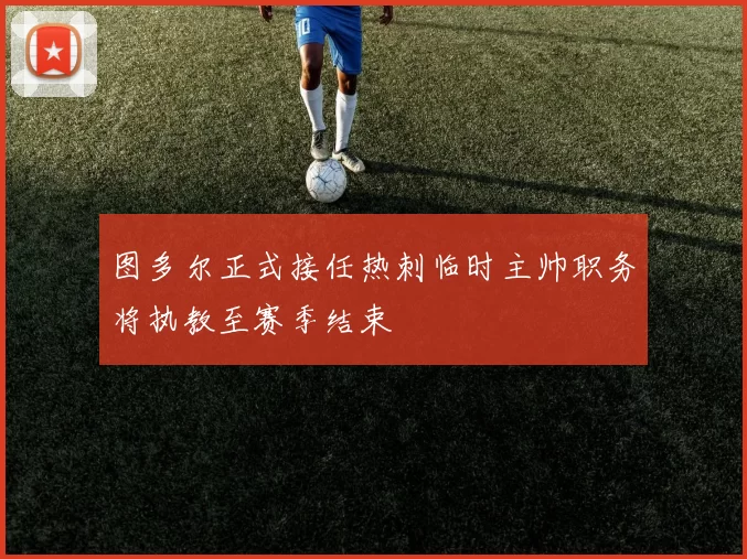 图多尔正式接任热刺临时主帅职务将执教至赛季结束