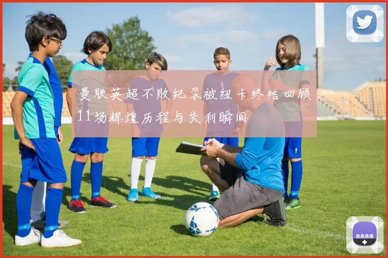曼联英超不败纪录被纽卡终结回顾11场辉煌历程与失利瞬间