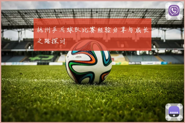 杭州乒乓球队比赛经验分享与成长之路探讨
