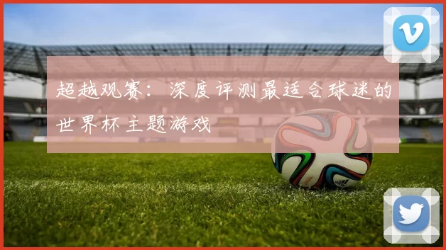 超越观赛：深度评测最适合球迷的世界杯主题游戏